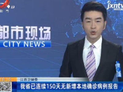 江西卫健委：我省已连续150天无新增本地确诊病例报告