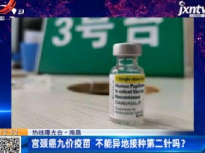 【热线曝光台】南昌：宫颈癌九价疫苗 不能异地接种第二针吗？