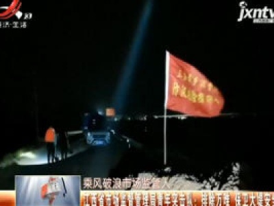 【乘风破浪市场监管人】江西省市场监督管理局青年突击队：排除万难 保卫大堤安全