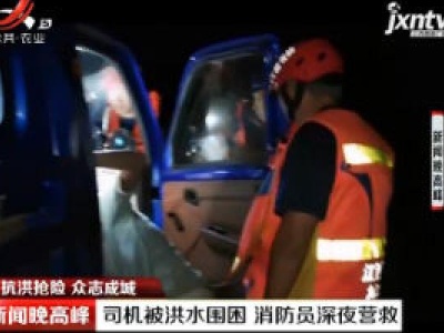 【抗洪抢险 众志成城】九江永修：司机被洪水围困 消防员深夜营救