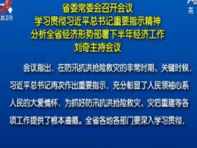 省委常委会召开会议 学习贯彻习近平总书记重要指示精神 分析全省经济形势部署下半年经济工作 刘奇主持会议