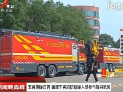 五省驰援江西 调派千名消防救援人员参与抗洪抢险