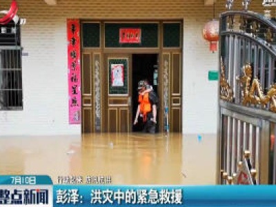 【行动起来 防汛抗洪】彭泽：洪灾中的紧急救援