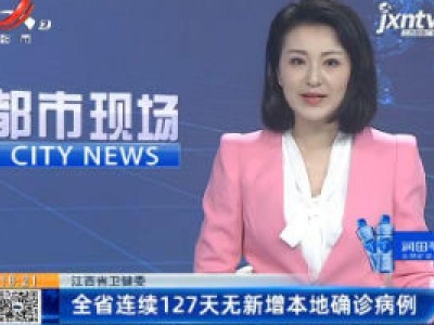 江西省卫健委：全省连续127天无新增本地确诊病例