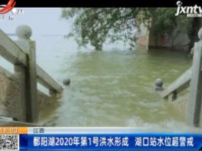 江西：鄱阳湖2020年第1号洪水形成 湖口站水位超警戒