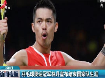 羽毛球奥运冠军林丹宣布结束国家队生涯