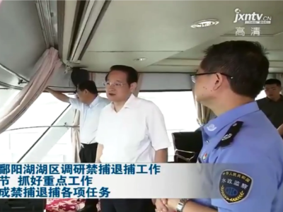 易炼红深入鄱阳湖湖区调研禁捕退捕工作 抓住关键环节 抓好重点工作 按期保质完成禁捕退捕各项任务