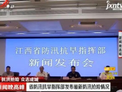 【抗洪抢险 众志成城】江西省防汛抗旱指挥部发布最新防汛抢险情况