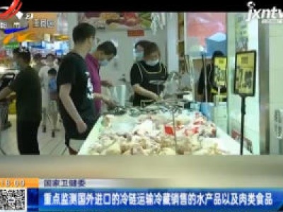 国家卫健委：重点监测国外进口的冷链运输冷藏销售的水产品以及肉类食品