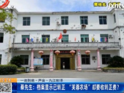 【一追到底·声音】九江彭泽·蔡先生：档案显示已转正 “芙蓉农场”却要收转正费？