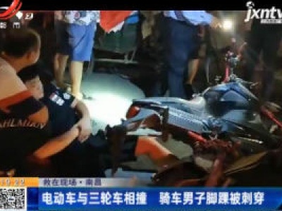 【救在现场】南昌：电动车与三轮车相撞 骑车男子脚踝被刺穿