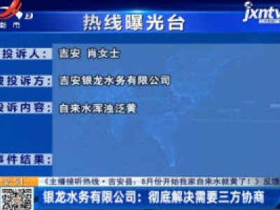 【《主播接听热线·吉安县：8月份开始我家自来水就黄了！》反馈】吉安·银龙水务有限公司：彻底解决需要三方协商