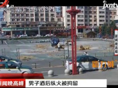 内蒙古：男子酒后纵火被拘留