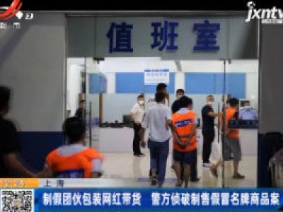 上海：制假团伙包装网红带货 警方侦破制售假冒名牌商品案