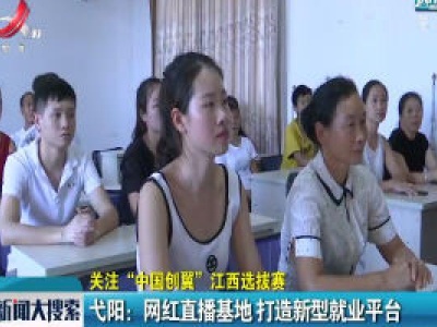 【关注“中国创翼”江西选拔赛】弋阳：网红直播基地 打造新型就业平台