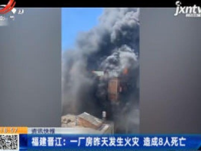 福建晋江：一厂房8月8日发生火灾 造成8人死亡