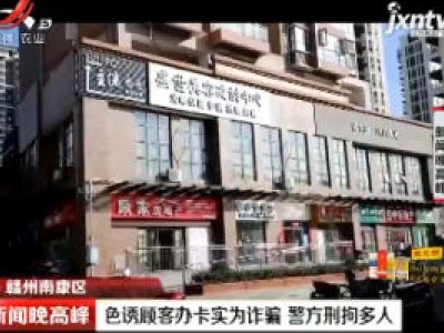 赣州南康区：色诱顾客办卡实为诈骗 警方刑拘多人