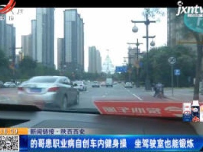 【新闻链接】陕西西安：的哥患职业病自创车内健身操 坐驾驶室也能锻炼