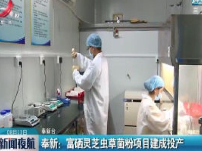 奉新：富硒灵芝虫草菌粉项目建成投产