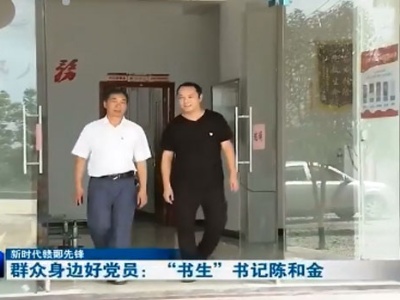 【新时代赣鄱先锋】群众身边好党员：“书生”书记陈和金