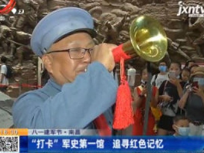 【八一建军节】南昌：“打卡”军史第一馆 追寻红色记忆