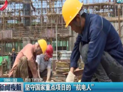 【烈日下的坚守】坚守国家重点项目的“航电人”