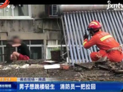 【救在现场】南昌：男子想跳楼轻生 消防员一把拉回