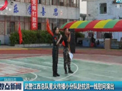 【庆八一】武警江西总队星火传播小分队赴抗洪一线慰问演出