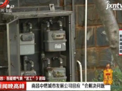 【《南昌：智能燃气表“罢工”》追踪】南昌中燃城市发展公司回应“会解决问题”