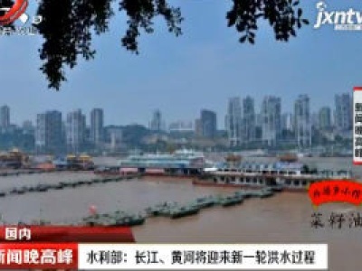 水利部：长江、黄河将迎来新一轮洪水过程