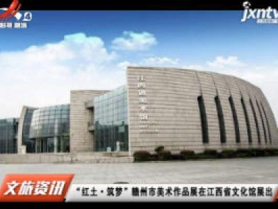 “红土·筑梦”赣州市美术作品展在江西省文化馆展出