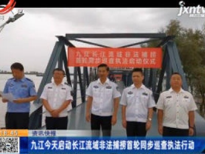 九江8月10日启动长江流域非法捕捞首轮同步巡查执法行动