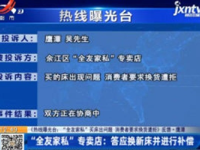 【《热线曝光台：“全友家私”买床出问题 消费者要求换货遭拒》反馈·鹰潭】“全友家私”专卖店：答应换新床并进行补偿