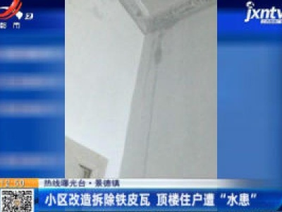 【热线曝光台】景德镇：小区改造拆除铁皮瓦 顶楼住户遭“水患”