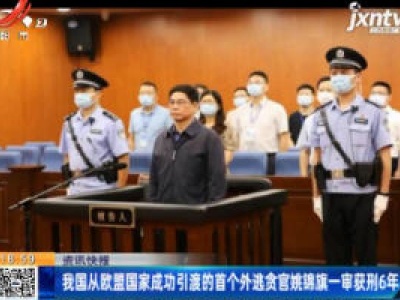 我国从欧盟国家成功引渡的首个外逃贪官姚锦旗一审获刑6年