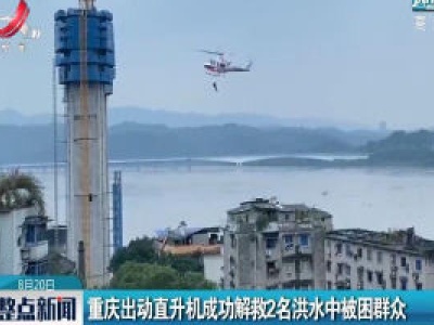 重庆出动直升机成功解救2名洪水中被困群众