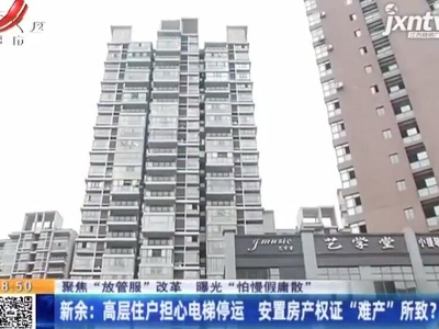 【聚焦“放管服”改革 曝光“怕慢假庸散”】新余：高层住户担心电梯停运 安置房产权证“难产”所致？