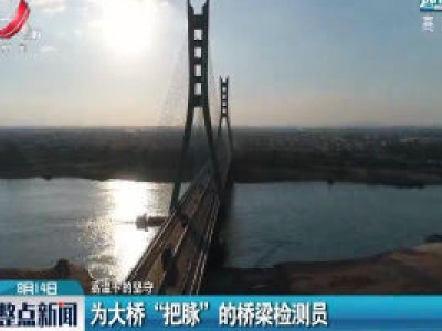 【高温下的坚守】为大桥“把脉”的桥梁检测员