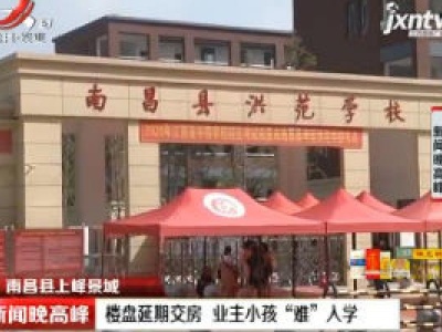 南昌县上峰景城：楼盘延期交房 业主小孩“难”入学