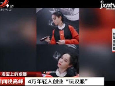 【淘宝上的成都】4万年轻人创业“玩汉服”