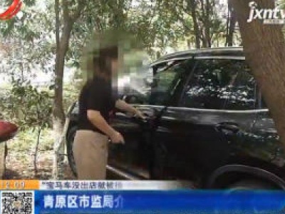 【“宝马车没出店就被撞 4S店不换车”后续】吉安：青原区市监局介入 4S店已经换车