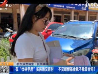 【都市消费调查】抚州南丰：在“仕林学府”买房刚交首付 不交维修基金就不能签合同？