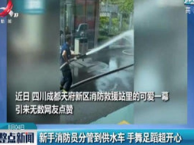 四川：新手消防员分管到供水车 手舞足蹈超开心