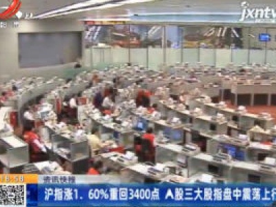 沪指涨1.60%重回3400点 A股三大股指盘中震荡上行