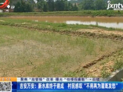 【聚焦“放管服”改革 曝光“怕慢假庸散”·后续】吉安万安：新水库终于建成 村民感叹“不用再为灌溉发愁”