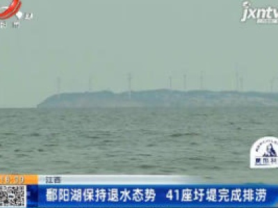 江西：鄱阳湖保持退水态势 41座圩堤完成排涝