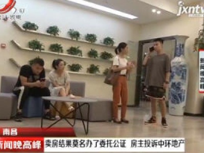 南昌：卖房结果莫名办了委托公证 房主投诉中环地产
