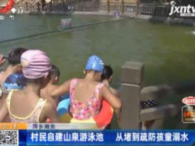 萍乡湘东：村民自建山泉游泳池 从堵到疏防孩童溺水