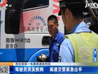 【救在现场】东昌高速抚州段：驾驶员突发疾病 高速交警紧急出手