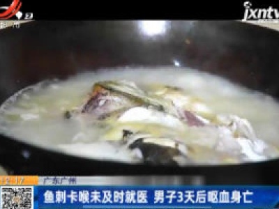广东广州：鱼刺卡喉未及时就医 男子3天后呕血身亡